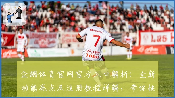 企鹅体育官网官方入口解析:全新功能亮点及注册教程详解,带你快速上手