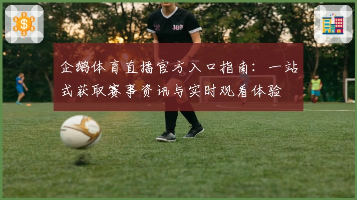企鹅体育直播官方入口指南：一站式获取赛事资讯与实时观看体验
