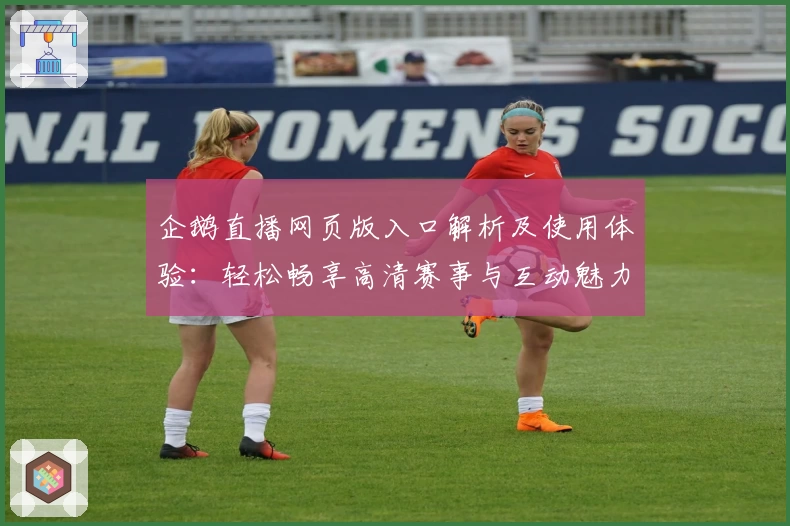 企鹅直播网页版入口解析及使用体验：轻松畅享高清赛事与互动魅力