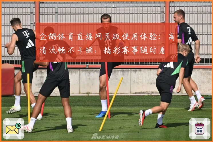 企鹅体育直播网页版使用体验：高清流畅不卡顿，精彩赛事随时看