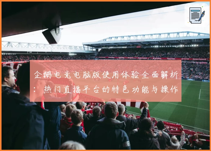企鹅电竞电脑版使用体验全面解析:热门直播平台的特色功能与操作指南