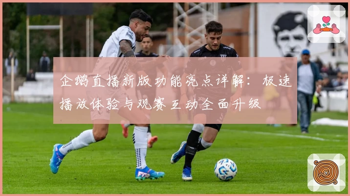 企鹅直播新版功能亮点详解：极速播放体验与观赛互动全面升级