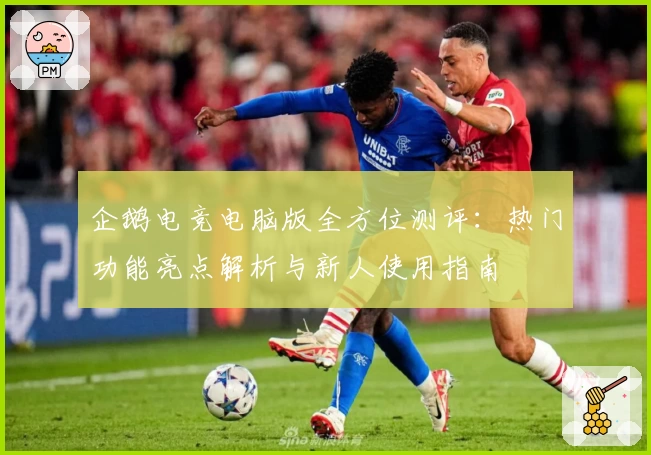 企鹅电竞电脑版全方位测评：热门功能亮点解析与新人使用指南