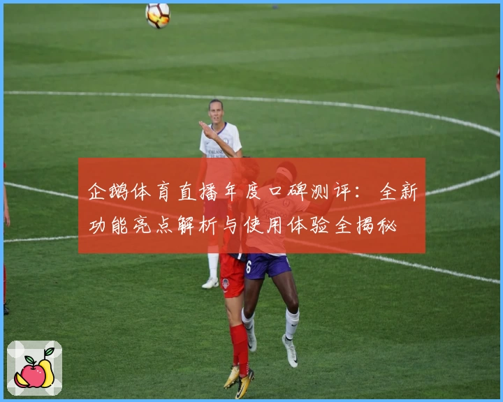 企鹅体育直播年度口碑测评:全新功能亮点解析与使用体验全揭秘