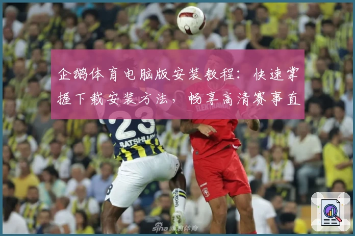 企鹅体育电脑版安装教程：快速掌握下载安装方法，畅享高清赛事直播体验