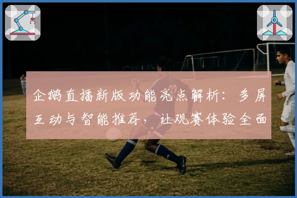 企鹅直播新版功能亮点解析：多屏互动与智能推荐，让观赛体验全面升级