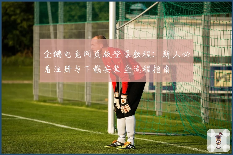 企鹅电竞网页版登录教程：新人必看注册与下载安装全流程指南