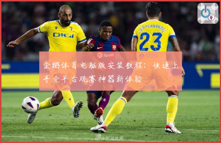 企鹅体育电脑版安装教程：快速上手全平台观赛神器新体验