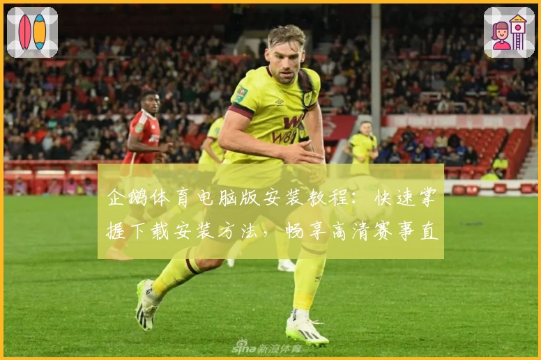 企鹅体育电脑版安装教程：快速掌握下载安装方法，畅享高清赛事直播体验