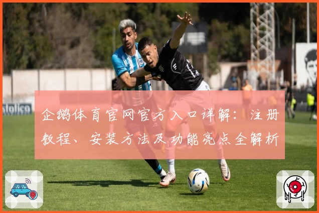 企鹅体育官网官方入口详解:注册教程、安装方法及功能亮点全解析