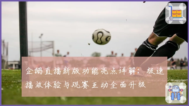 企鹅直播新版功能亮点详解：极速播放体验与观赛互动全面升级