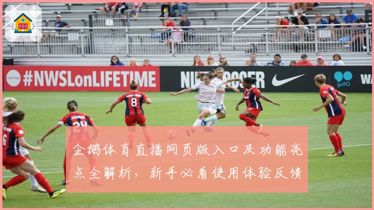 企鹅体育直播网页版入口及功能亮点全解析，新手必看使用体验反馈