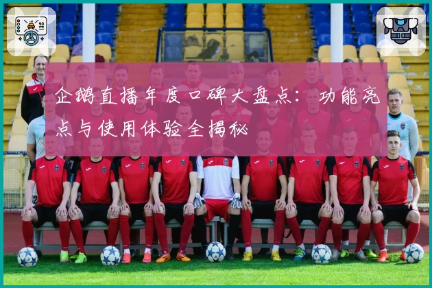 企鹅直播年度口碑大盘点：功能亮点与使用体验全揭秘