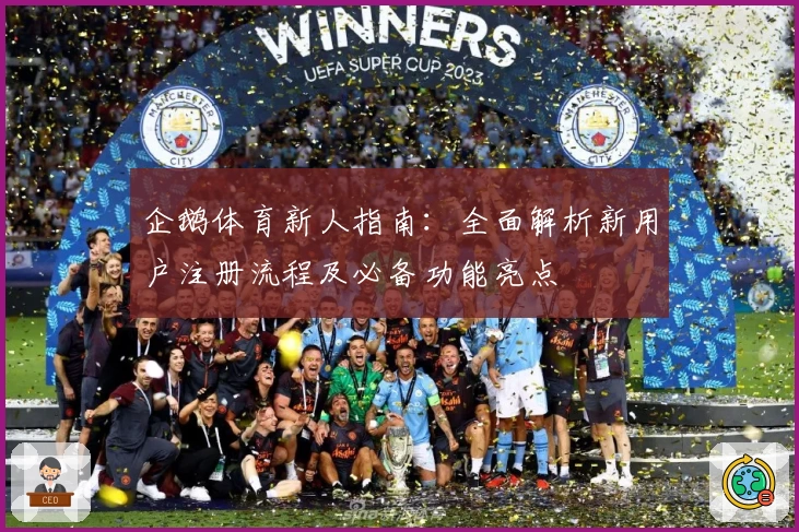企鹅体育新人指南:全面解析新用户注册流程及必备功能亮点