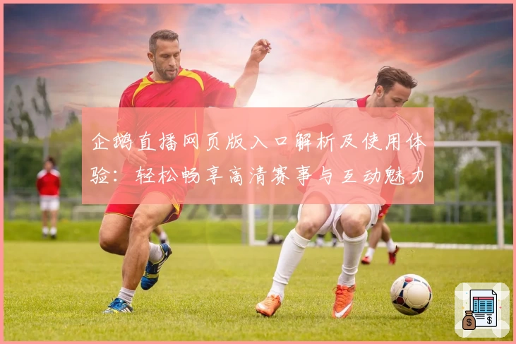 企鹅直播网页版入口解析及使用体验:轻松畅享高清赛事与互动魅力