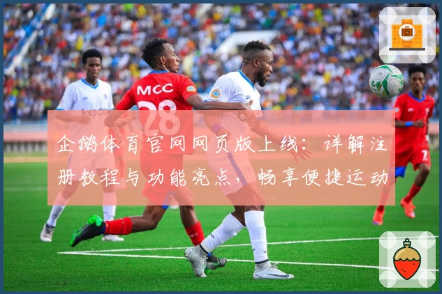 企鹅体育官网网页版上线:详解注册教程与功能亮点,畅享便捷运动赛事体验