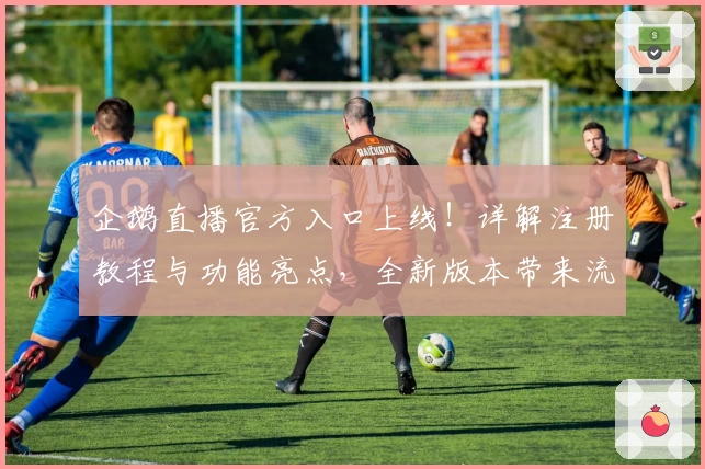 企鹅直播官方入口上线！详解注册教程与功能亮点，全新版本带来流畅观看体验