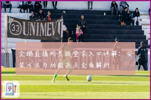 企鹅直播网页版登录入口详解：安装方法与功能亮点全面解析