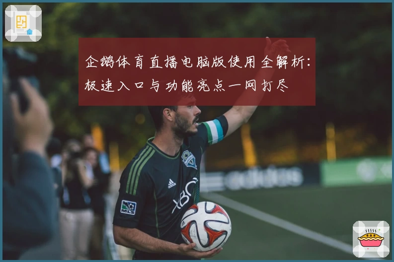 企鹅体育直播电脑版使用全解析:极速入口与功能亮点一网打尽