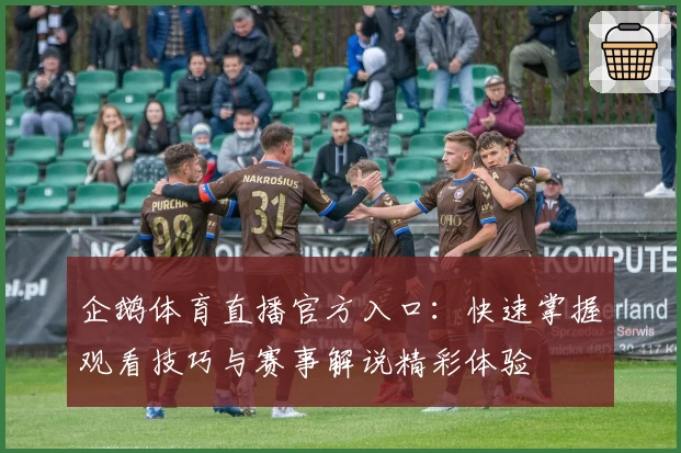 企鹅体育直播官方入口：快速掌握观看技巧与赛事解说精彩体验