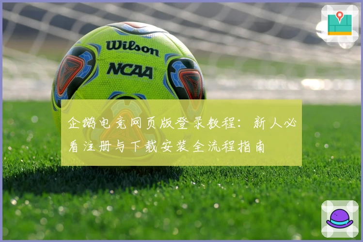 企鹅电竞网页版登录教程：新人必看注册与下载安装全流程指南