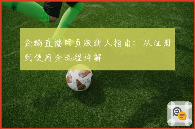 企鹅直播网页版新人指南:从注册到使用全流程详解