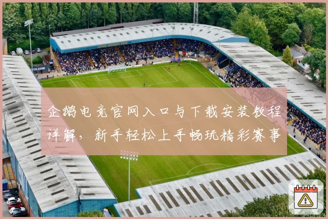 企鹅电竞官网入口与下载安装教程详解,新手轻松上手畅玩精彩赛事