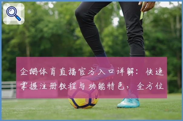 企鹅体育直播官方入口详解：快速掌握注册教程与功能特色，全方位提升观赛体验
