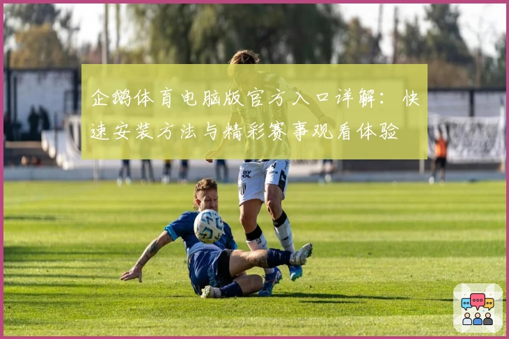 企鹅体育电脑版官方入口详解:快速安装方法与精彩赛事观看体验