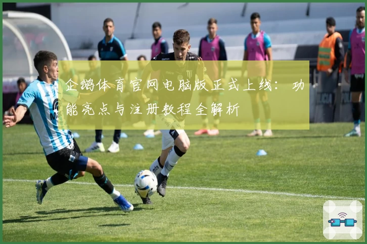 企鹅体育官网电脑版正式上线：功能亮点与注册教程全解析